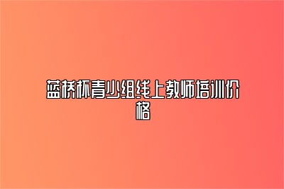 蓝桥杯青少组线上教师培训价格