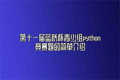 第十一届蓝桥杯青少组python竞赛题的简单介绍 