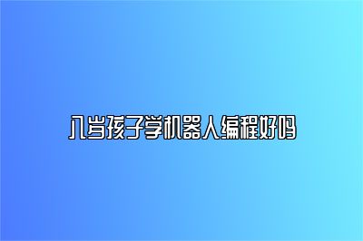 八岁孩子学机器人编程好吗 