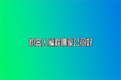 机器人编程哪家公司好 