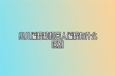少儿编程和机器人编程有什么区别 