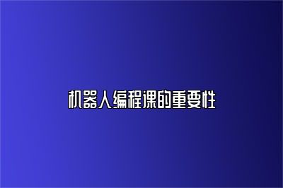 机器人编程课的重要性 