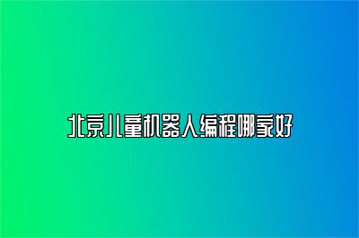 北京儿童机器人编程哪家好 