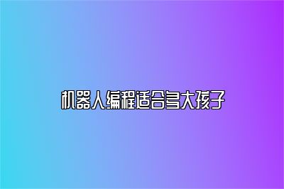 机器人编程适合多大孩子 