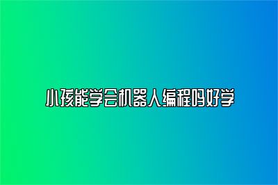 小孩能学会机器人编程吗好学 