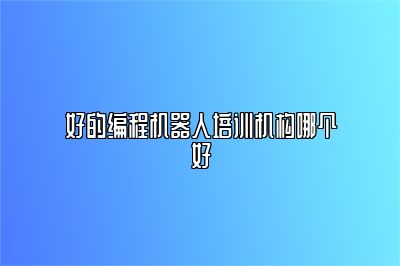 好的编程机器人培训机构哪个好