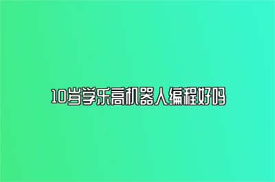 10岁学乐高机器人编程好吗 