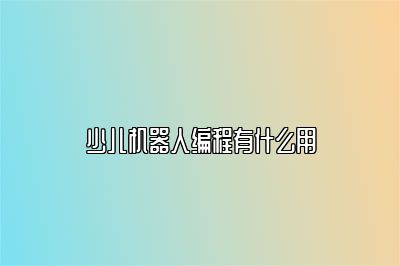 少儿机器人编程有什么用 