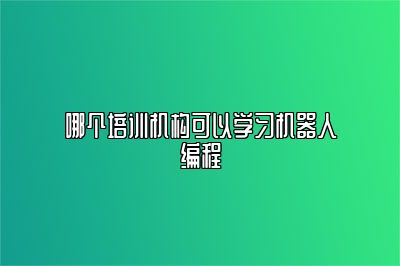 哪个培训机构可以学习机器人编程 