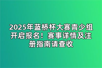 2025年蓝桥杯大赛青少组开启报名！赛事详情及注册指南请查收