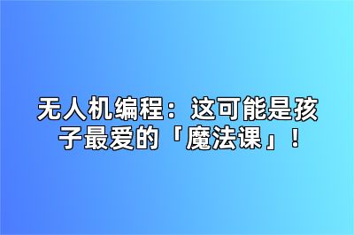 无人机编程：这可能是孩子最爱的「魔法课」！